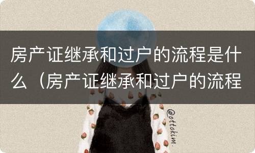 房产证继承和过户的流程是什么（房产证继承和过户的流程是什么样的）