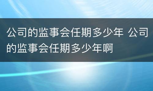 公司的监事会任期多少年 公司的监事会任期多少年啊