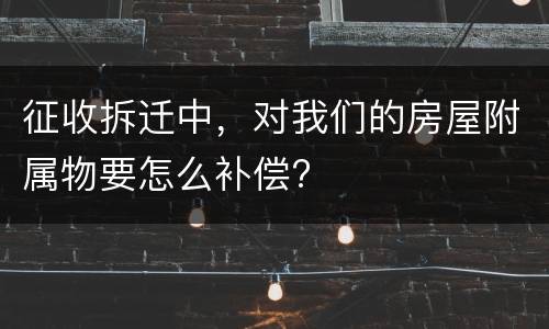 征收拆迁中，对我们的房屋附属物要怎么补偿?