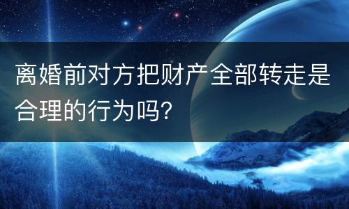 离婚前对方把财产全部转走是合理的行为吗？
