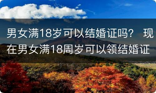 男女满18岁可以结婚证吗？ 现在男女满18周岁可以领结婚证吗