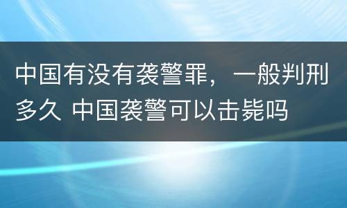 中国有没有袭警罪，一般判刑多久 中国袭警可以击毙吗