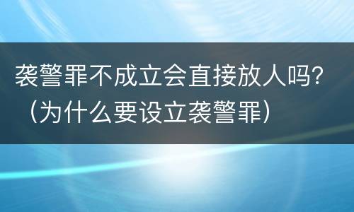 袭警罪不成立会直接放人吗？（为什么要设立袭警罪）