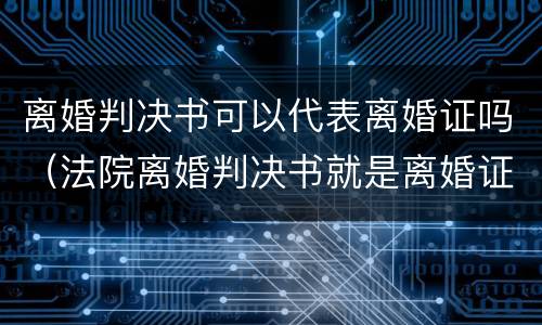 离婚判决书可以代表离婚证吗（法院离婚判决书就是离婚证吗）