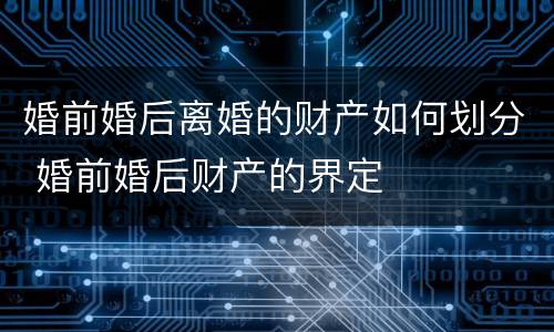 婚前婚后离婚的财产如何划分 婚前婚后财产的界定