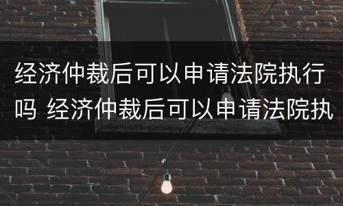 经济仲裁后可以申请法院执行吗 经济仲裁后可以申请法院执行吗怎么申请