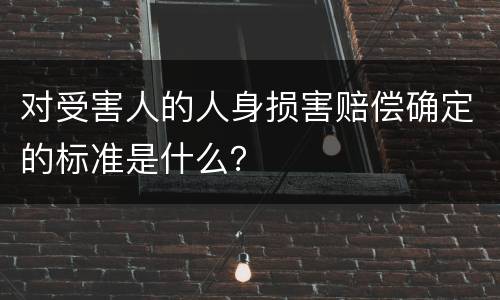 对受害人的人身损害赔偿确定的标准是什么？