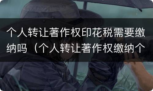 个人转让著作权印花税需要缴纳吗（个人转让著作权缴纳个人所得税）
