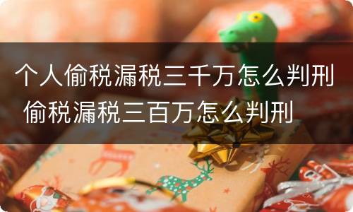 个人偷税漏税三千万怎么判刑 偷税漏税三百万怎么判刑