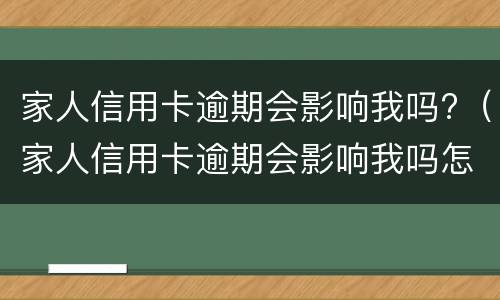 家人信用卡逾期会影响我吗?（家人信用卡逾期会影响我吗怎么办）