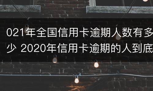 021年全国信用卡逾期人数有多少 2020年信用卡逾期的人到底有多少