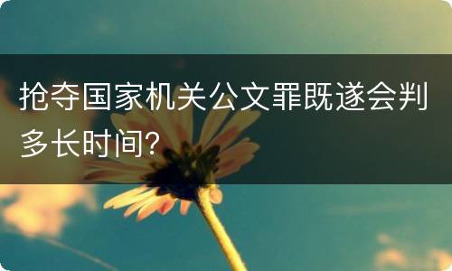 抢夺国家机关公文罪既遂会判多长时间？