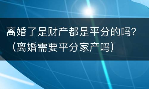 离婚了是财产都是平分的吗？（离婚需要平分家产吗）