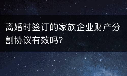 离婚时签订的家族企业财产分割协议有效吗？