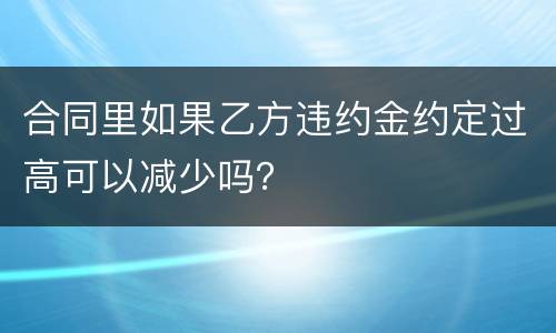 合同里如果乙方违约金约定过高可以减少吗？