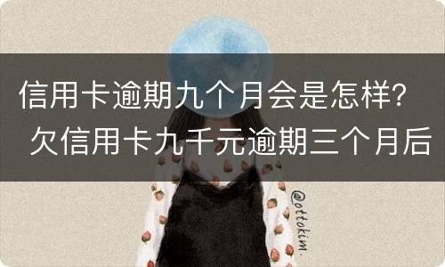信用卡逾期九个月会是怎样？ 欠信用卡九千元逾期三个月后果会怎么样