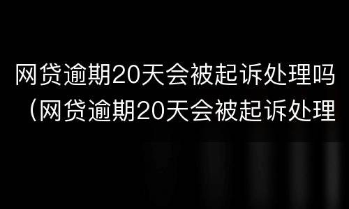 网贷逾期20天会被起诉处理吗（网贷逾期20天会被起诉处理吗为什么）