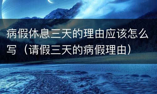 病假休息三天的理由应该怎么写（请假三天的病假理由）