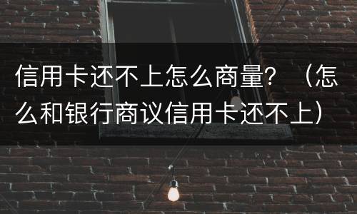 信用卡还不上怎么商量？（怎么和银行商议信用卡还不上）