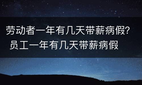 劳动者一年有几天带薪病假？ 员工一年有几天带薪病假