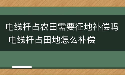 电线杆占农田需要征地补偿吗 电线杆占田地怎么补偿