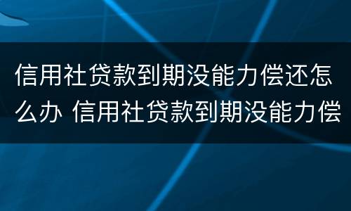 信用社贷款到期没能力偿还怎么办 信用社贷款到期没能力偿还怎么办理
