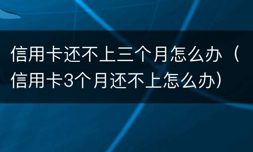 信用卡还不上三个月怎么办（信用卡3个月还不上怎么办）