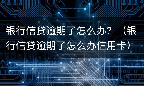 银行信贷逾期了怎么办？（银行信贷逾期了怎么办信用卡）