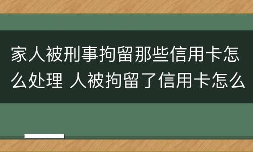 家人被刑事拘留那些信用卡怎么处理 人被拘留了信用卡怎么处理