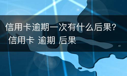 信用卡逾期一次有什么后果？ 信用卡 逾期 后果