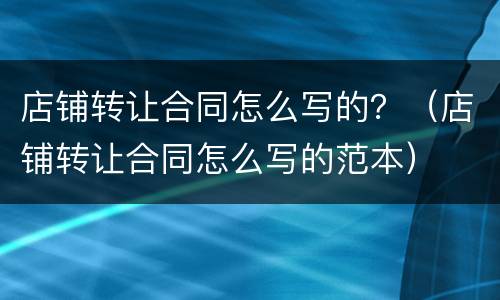 店铺转让合同怎么写的？（店铺转让合同怎么写的范本）
