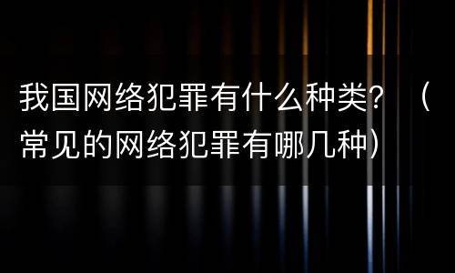我国网络犯罪有什么种类？（常见的网络犯罪有哪几种）
