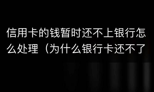 信用卡的钱暂时还不上银行怎么处理（为什么银行卡还不了信用卡的钱）