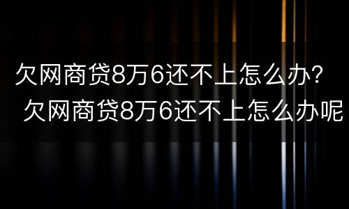 欠网商贷8万6还不上怎么办？ 欠网商贷8万6还不上怎么办呢