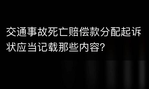 交通事故死亡赔偿款分配起诉状应当记载那些内容？