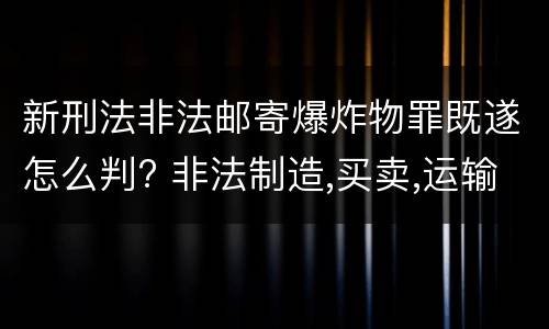 新刑法非法邮寄爆炸物罪既遂怎么判? 非法制造,买卖,运输,邮寄,储存爆炸物罪