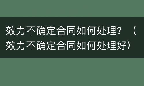 效力不确定合同如何处理？（效力不确定合同如何处理好）