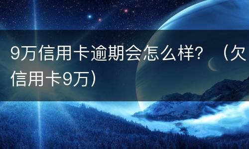 9万信用卡逾期会怎么样？（欠信用卡9万）