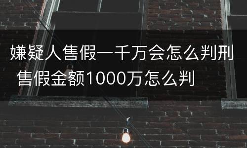 嫌疑人售假一千万会怎么判刑 售假金额1000万怎么判