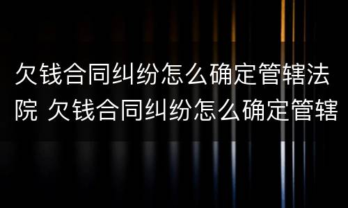欠钱合同纠纷怎么确定管辖法院 欠钱合同纠纷怎么确定管辖法院