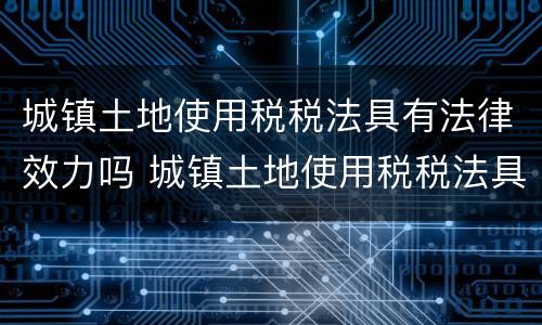 城镇土地使用税税法具有法律效力吗 城镇土地使用税税法具有法律效力吗知乎