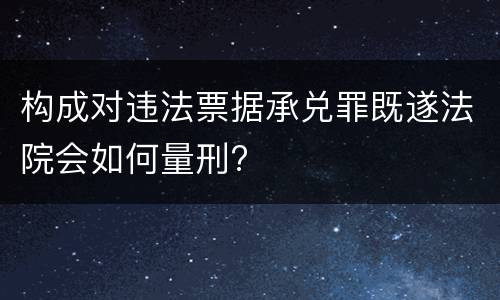 构成对违法票据承兑罪既遂法院会如何量刑?