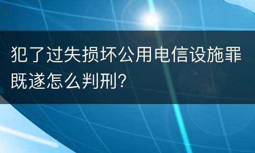 犯了过失损坏公用电信设施罪既遂怎么判刑?