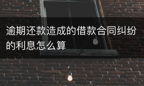 逾期还款造成的借款合同纠纷的利息怎么算