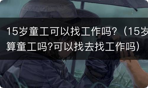 15岁童工可以找工作吗?（15岁算童工吗?可以找去找工作吗）