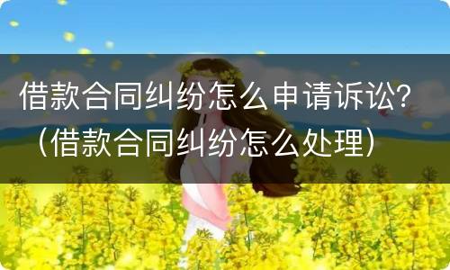 借款合同纠纷怎么申请诉讼？（借款合同纠纷怎么处理）