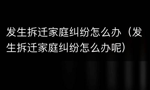 发生拆迁家庭纠纷怎么办（发生拆迁家庭纠纷怎么办呢）