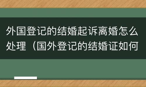 外国登记的结婚起诉离婚怎么处理（国外登记的结婚证如何离婚）