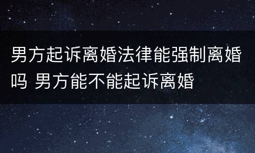 男方起诉离婚法律能强制离婚吗 男方能不能起诉离婚