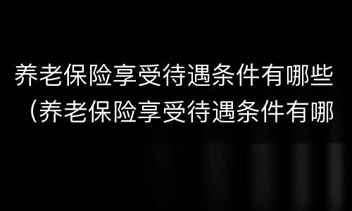 养老保险享受待遇条件有哪些（养老保险享受待遇条件有哪些要求）